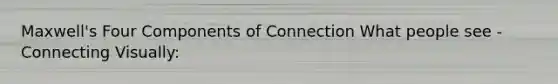 Maxwell's Four Components of Connection What people see - Connecting Visually: