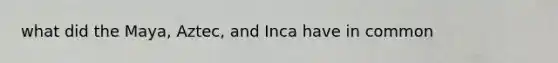 what did the Maya, Aztec, and Inca have in common