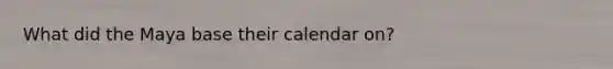 What did the Maya base their calendar on?