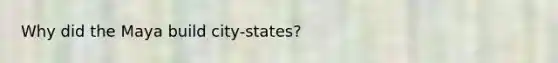 Why did the Maya build city-states?