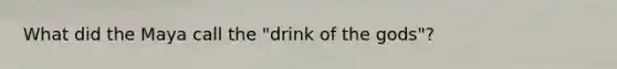 What did the Maya call the "drink of the gods"?