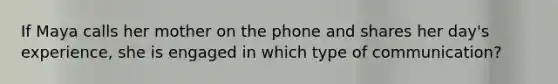 If Maya calls her mother on the phone and shares her day's experience, she is engaged in which type of communication?