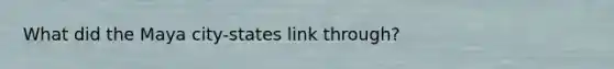 What did the Maya city-states link through?