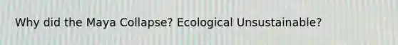 Why did the Maya Collapse? Ecological Unsustainable?