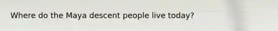Where do the Maya descent people live today?