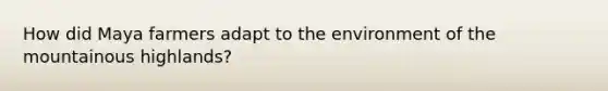 How did Maya farmers adapt to the environment of the mountainous highlands?