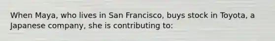 When Maya, who lives in San Francisco, buys stock in Toyota, a Japanese company, she is contributing to: