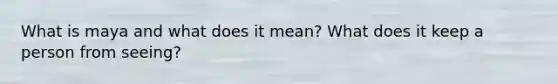What is maya and what does it mean? What does it keep a person from seeing?
