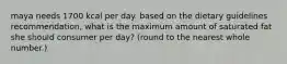 maya needs 1700 kcal per day. based on the dietary guidelines recommendation, what is the maximum amount of saturated fat she should consumer per day? (round to the nearest whole number.)