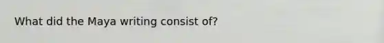 What did the Maya writing consist of?
