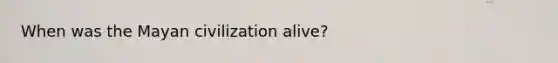 When was the Mayan civilization alive?