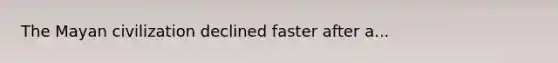 The Mayan civilization declined faster after a...