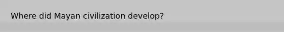Where did Mayan civilization develop?