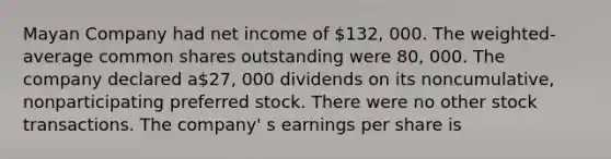 Mayan Company had net income of 132, 000. The weighted-average common shares outstanding were 80, 000. The company declared a27, 000 dividends on its noncumulative, nonparticipating preferred stock. There were no other stock transactions. The company' s earnings per share is