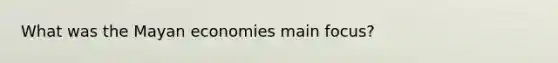 What was the Mayan economies main focus?