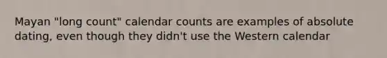 Mayan "long count" calendar counts are examples of absolute dating, even though they didn't use the Western calendar