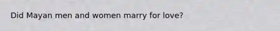 Did Mayan men and women marry for love?