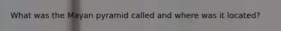 What was the Mayan pyramid called and where was it located?