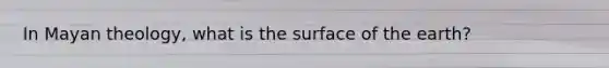 In Mayan theology, what is the surface of the earth?