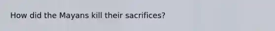 How did the Mayans kill their sacrifices?