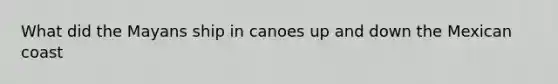 What did the Mayans ship in canoes up and down the Mexican coast