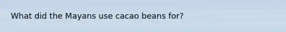 What did the Mayans use cacao beans for?