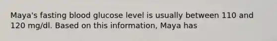 Maya's fasting blood glucose level is usually between 110 and 120 mg/dl. Based on this information, Maya has