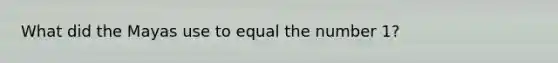 What did the Mayas use to equal the number 1?