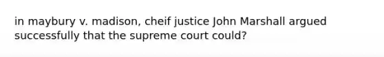 in maybury v. madison, cheif justice John Marshall argued successfully that the supreme court could?