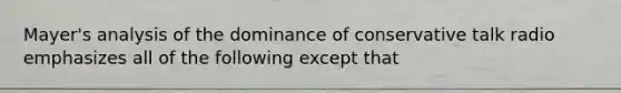Mayer's analysis of the dominance of conservative talk radio emphasizes all of the following ​except that
