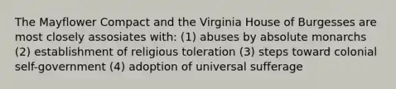 The Mayflower Compact and the Virginia House of Burgesses are most closely assosiates with: (1) abuses by absolute monarchs (2) establishment of religious toleration (3) steps toward colonial self-government (4) adoption of universal sufferage