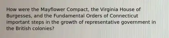 How were the Mayflower Compact, the Virginia House of Burgesses, and the Fundamental Orders of Connecticut important steps in the growth of representative government in the British colonies?