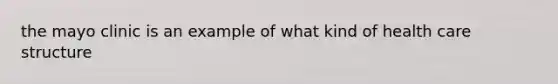the mayo clinic is an example of what kind of health care structure