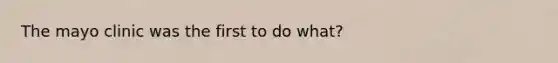 The mayo clinic was the first to do what?