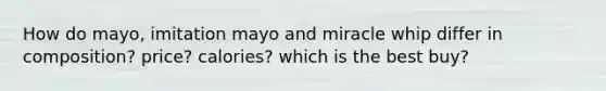 How do mayo, imitation mayo and miracle whip differ in composition? price? calories? which is the best buy?