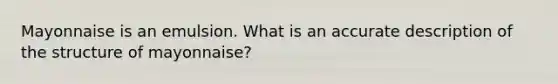 Mayonnaise is an emulsion. What is an accurate description of the structure of mayonnaise?