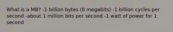 What is a MB? -1 billion bytes (8 megabits) -1 billion cycles per second -about 1 million bits per second -1 watt of power for 1 second