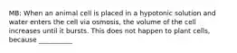 MB: When an animal cell is placed in a hypotonic solution and water enters the cell via osmosis, the volume of the cell increases until it bursts. This does not happen to plant cells, because __________