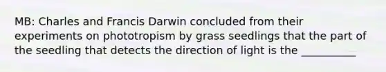 MB: Charles and Francis Darwin concluded from their experiments on phototropism by grass seedlings that the part of the seedling that detects the direction of light is the __________