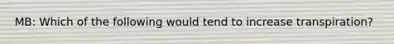 MB: Which of the following would tend to increase transpiration?