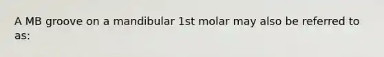 A MB groove on a mandibular 1st molar may also be referred to as: