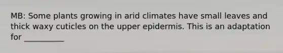 MB: Some plants growing in arid climates have small leaves and thick waxy cuticles on the upper epidermis. This is an adaptation for __________