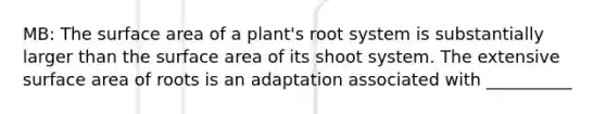 MB: The surface area of a plant's root system is substantially larger than the surface area of its shoot system. The extensive surface area of roots is an adaptation associated with __________