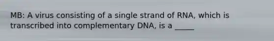 MB: A virus consisting of a single strand of RNA, which is transcribed into complementary DNA, is a _____