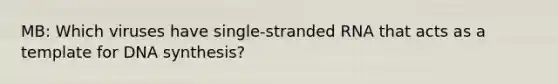 MB: Which viruses have single-stranded RNA that acts as a template for DNA synthesis?