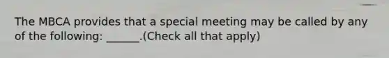 The MBCA provides that a special meeting may be called by any of the following: ______.(Check all that apply)