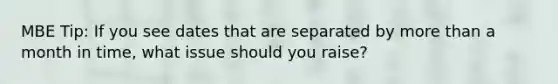 MBE Tip: If you see dates that are separated by more than a month in time, what issue should you raise?