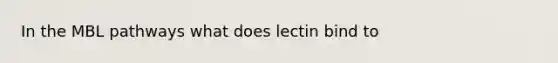 In the MBL pathways what does lectin bind to