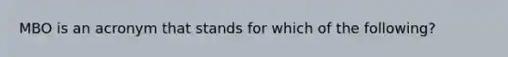 MBO is an acronym that stands for which of the following?