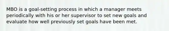 MBO is a goal-setting process in which a manager meets periodically with his or her supervisor to set new goals and evaluate how well previously set goals have been met.